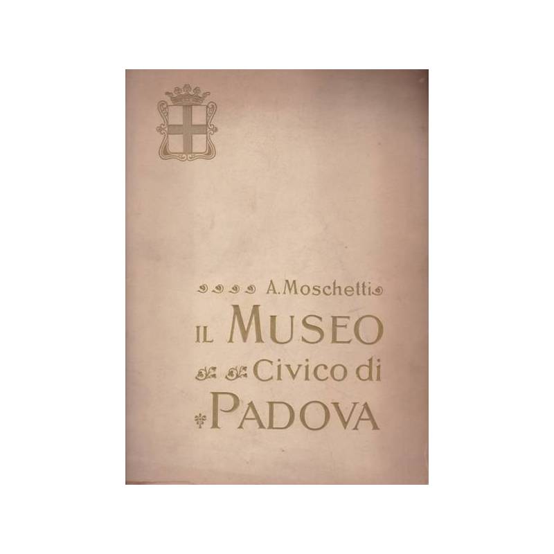 Il Museo Civico di Padova. Cenni storici e illustrativi.