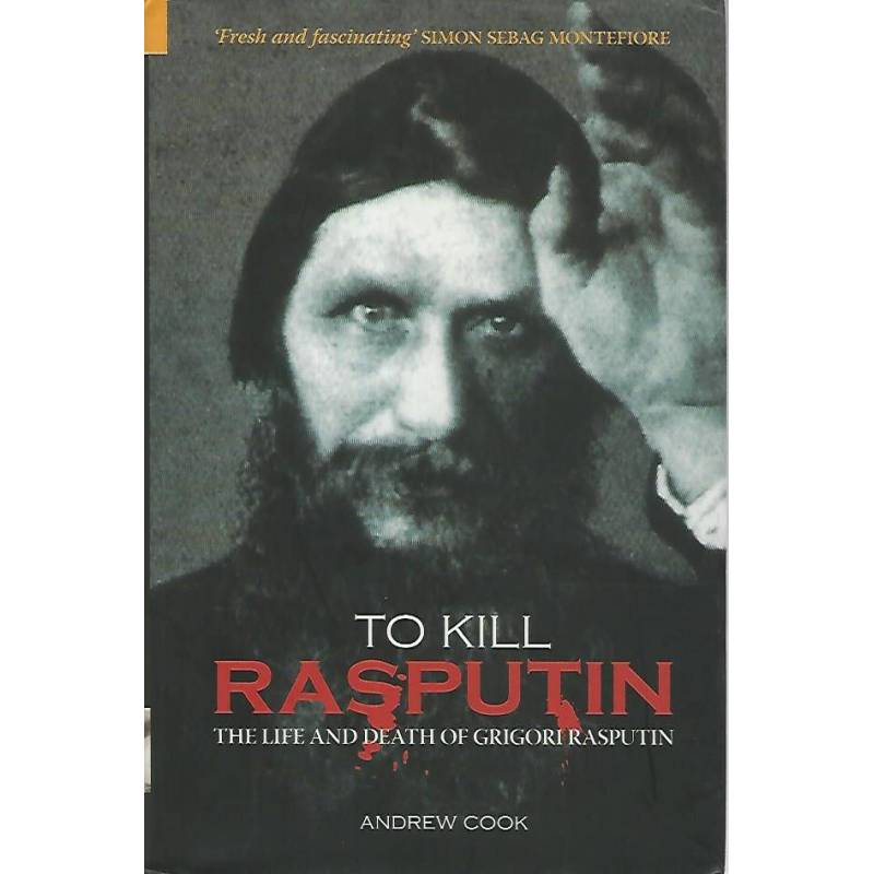 To kill Rasputin. The life and death of Grigori Rasputin