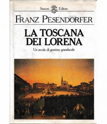 La Toscana dei Lorena. Un secolo di Governo granducale
