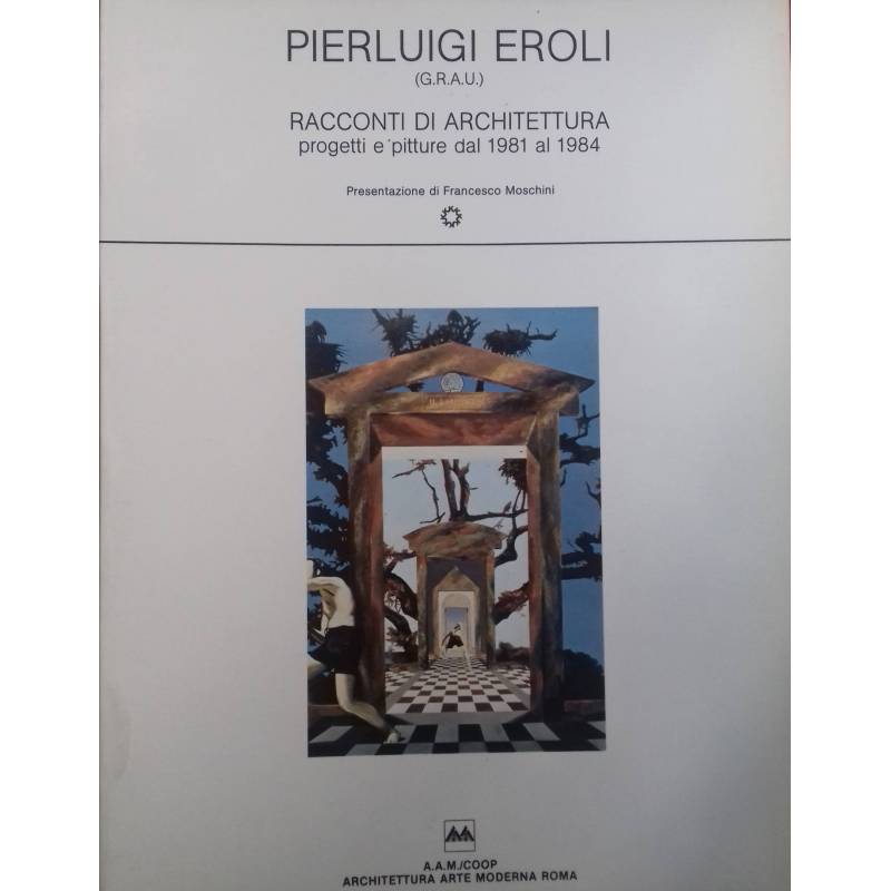 Pierluigi Eroli (G.R.A.U.). Racconti di Architettura. Progetti e pitture dal 1981 al 1984