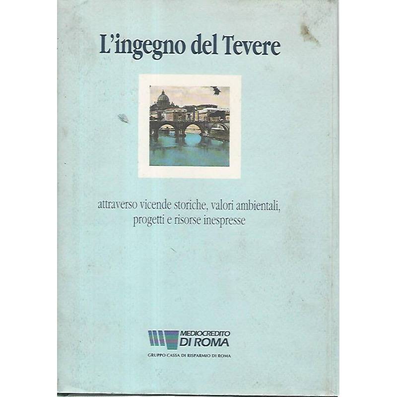 L'ingegno del Tevere : attraverso vicende storiche, valori ambientali, progetti e risorse inespresse